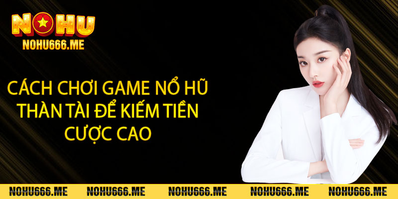 Cách chơi game nổ hũ thần tài để kiếm tiền cược cao