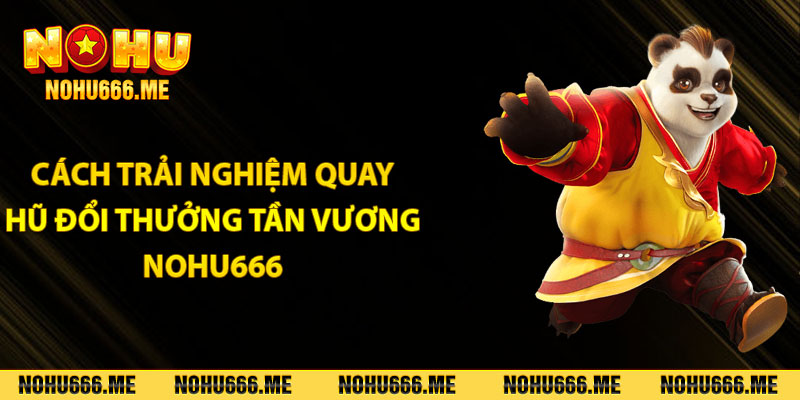 Cách trải nghiệm quay hũ đổi thưởng Tần Vương Nohu666